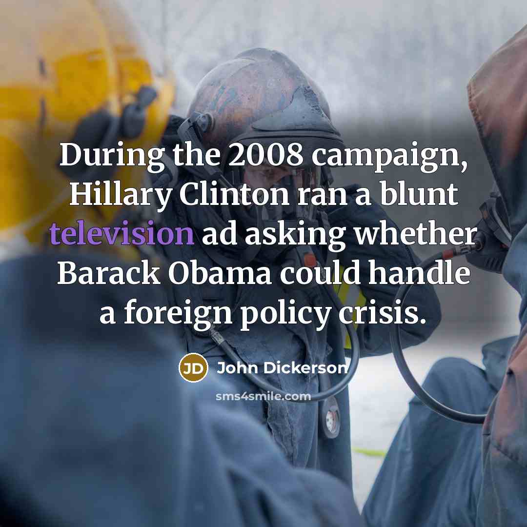 “During the 2008 campaign, Hillary Clinton ran a blunt television ad asking whether Barack Obama could handle a foreign policy crisis.” quote by John Dickerson