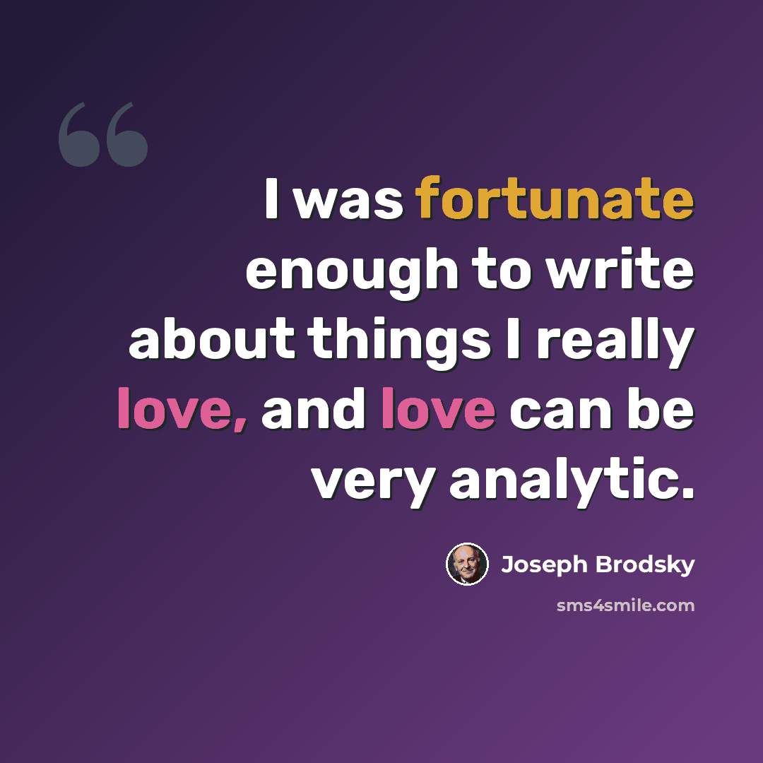 “I was fortunate enough to write about things I really love, and love can be very analytic.” quote by Joseph Brodsky