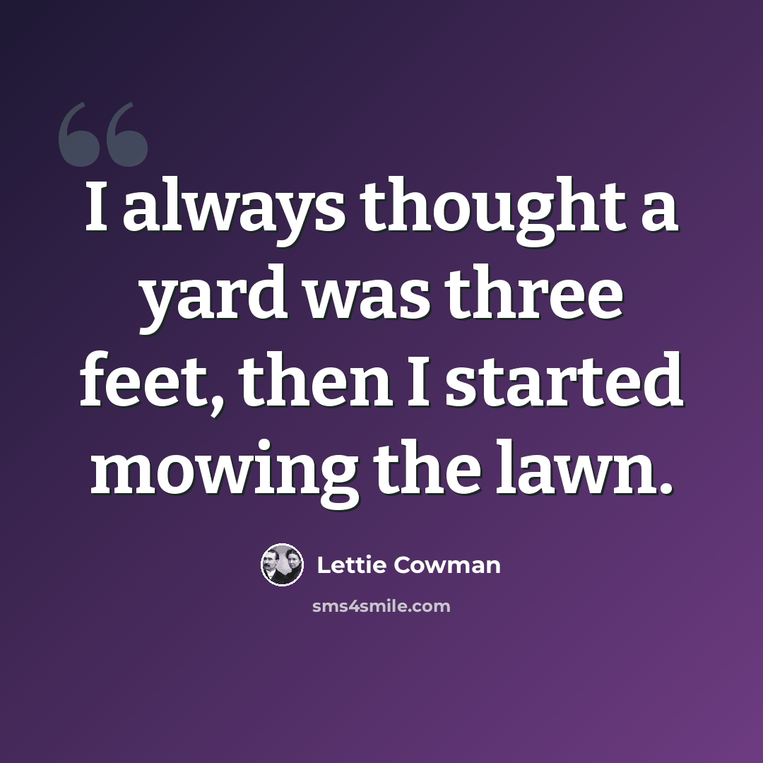 “I always thought a yard was three feet, then I started mowing the lawn.” quote by Lettie Cowman