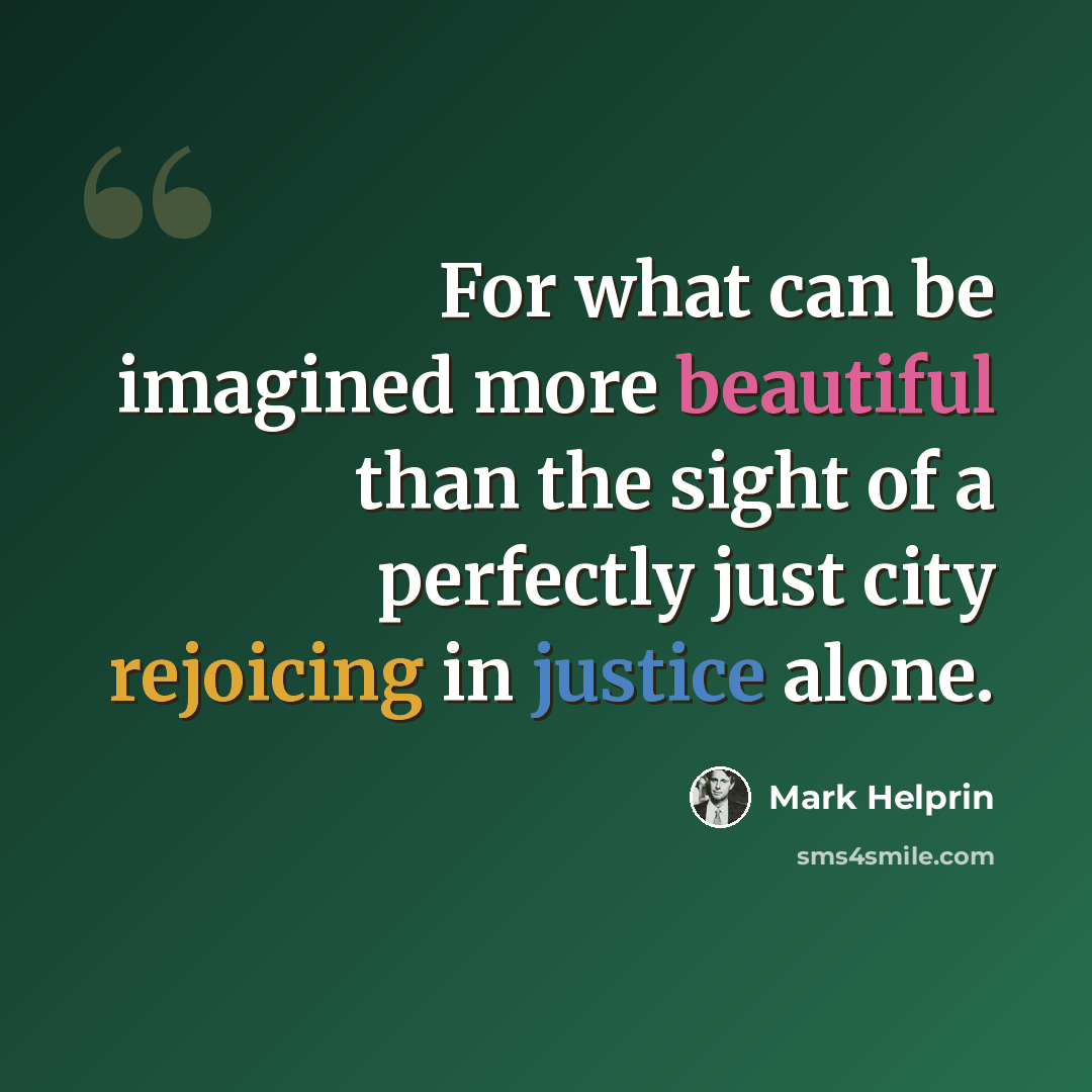 “For what can be imagined more beautiful than the sight of a perfectly just city rejoicing in justice alone.” quote by Mark Helprin