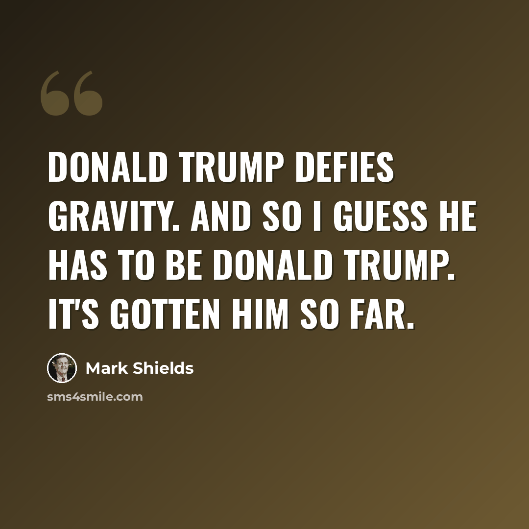 “Donald Trump defies gravity. And so I guess he has to be Donald Trump. It's gotten him so far.” quote by Mark Shields
