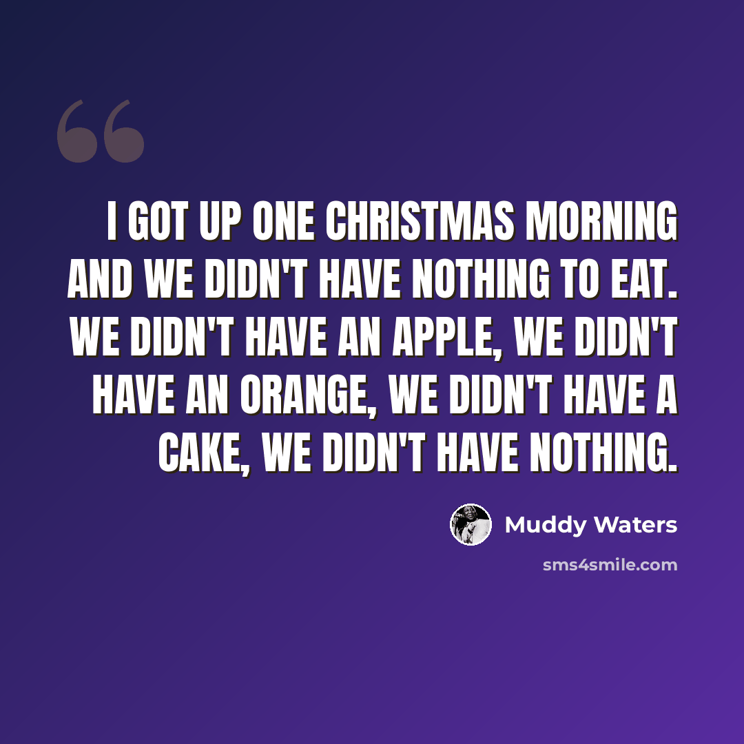 “I got up one Christmas morning and we didn't have nothing to eat. We didn't have an apple, we didn't have an orange, we didn't have a cake, we didn't have nothing.” quote by Muddy Waters