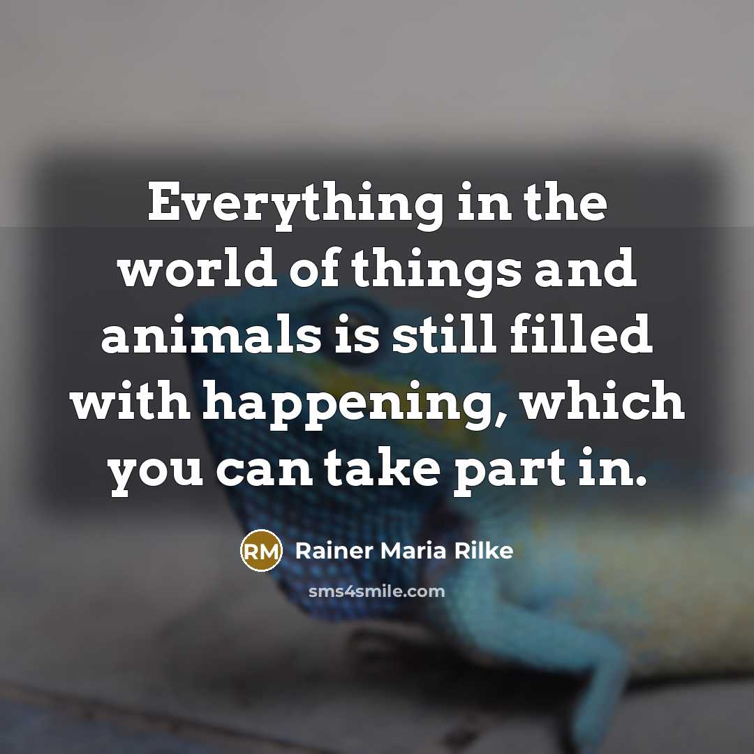 “Everything in the world of things and animals is still filled with happening, which you can take part in.” quote by Rainer Maria Rilke