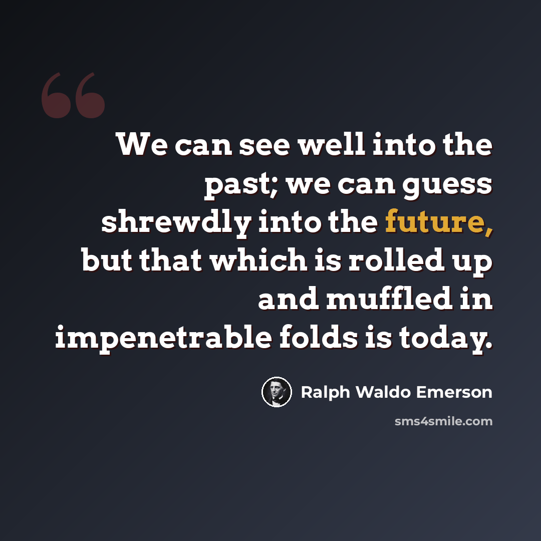 “We can see well into the past; we can guess shrewdly into the future, but that which is rolled up and muffled in impenetrable folds is today.” quote by Ralph Waldo Emerson