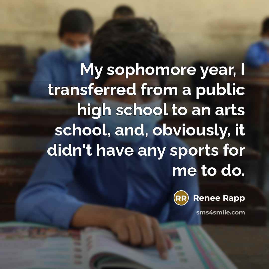 “My sophomore year, I transferred from a public high school to an arts school, and, obviously, it didn't have any sports for me to do.” quote by Renee Rapp