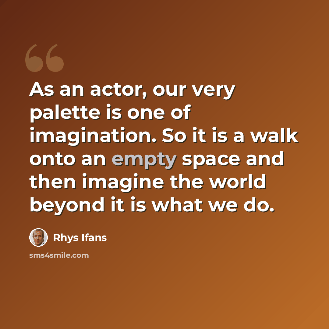 “As an actor, our very palette is one of imagination. So it is a walk onto an empty space and then imagine the world beyond it is what we do.” quote by Rhys Ifans