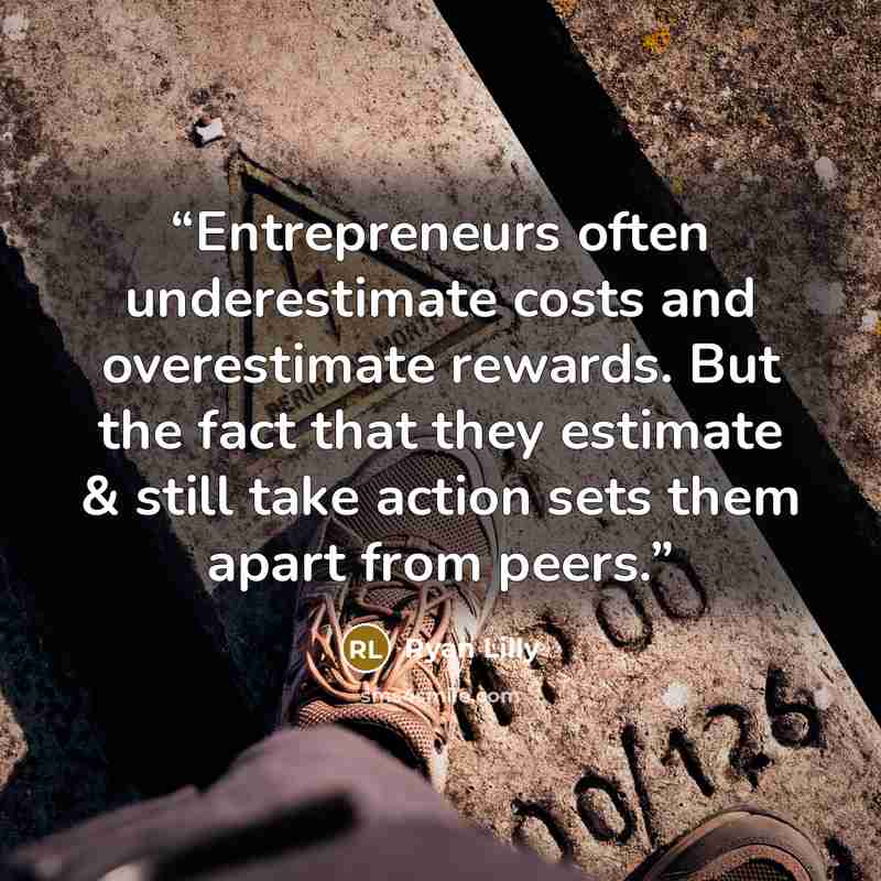 “Entrepreneurs often underestimate costs and overestimate rewards. But the fact that they estimate & still take action sets them apart from peers.” quote by Ryan Lilly
