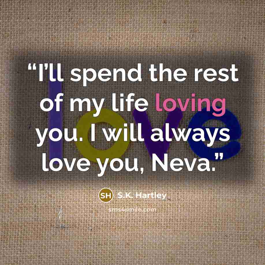 “I’ll spend the rest of my life loving you. I will always love you, Neva.” quote by S.K. Hartley