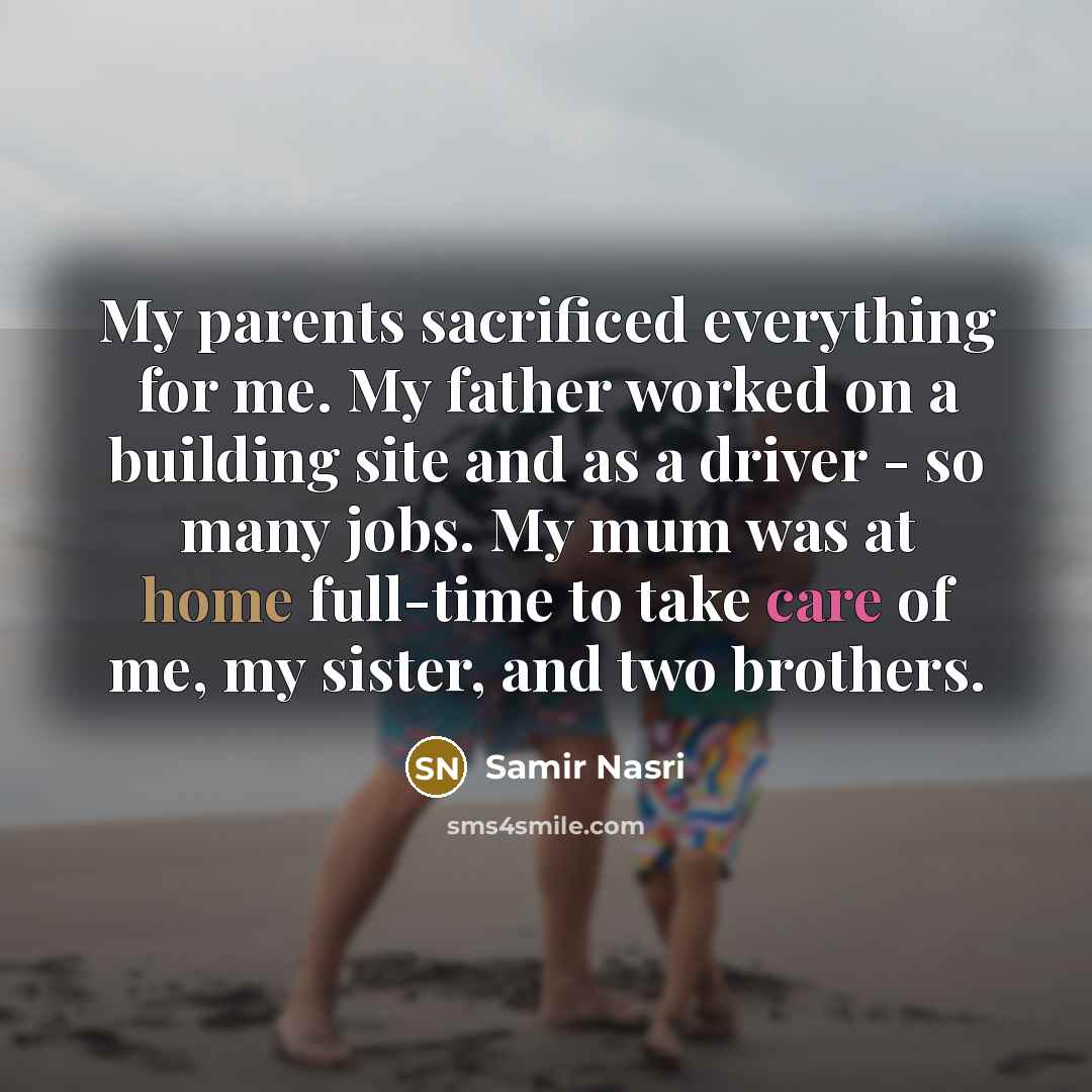 “My parents sacrificed everything for me. My father worked on a building site and as a driver - so many jobs. My mum was at home full-time to take care of me, my sister, and two brothers.” quote by Samir Nasri