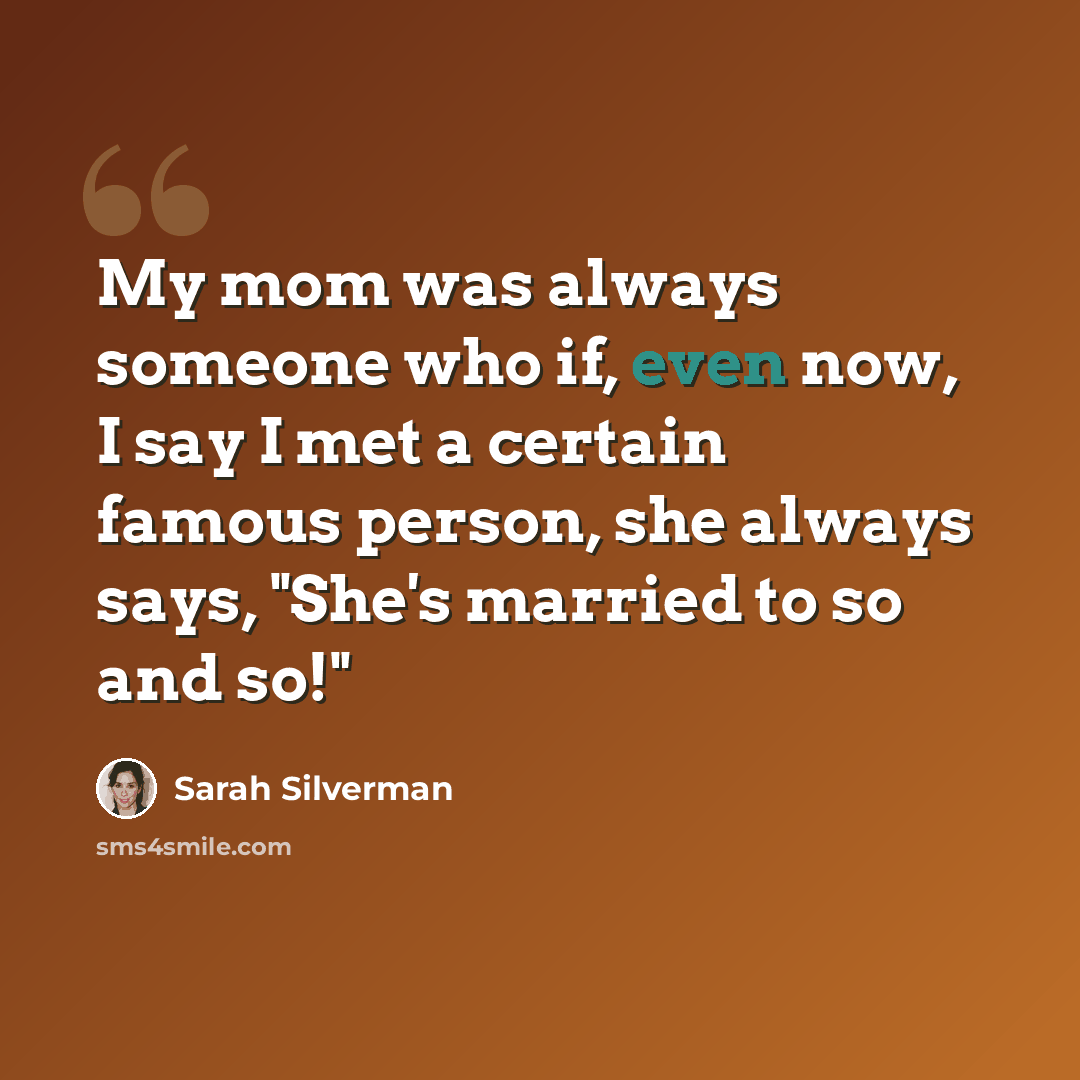 “My mom was always someone who if, even now, I say I met a certain famous person, she always says, "She's married to so and so!"” quote by Sarah Silverman
