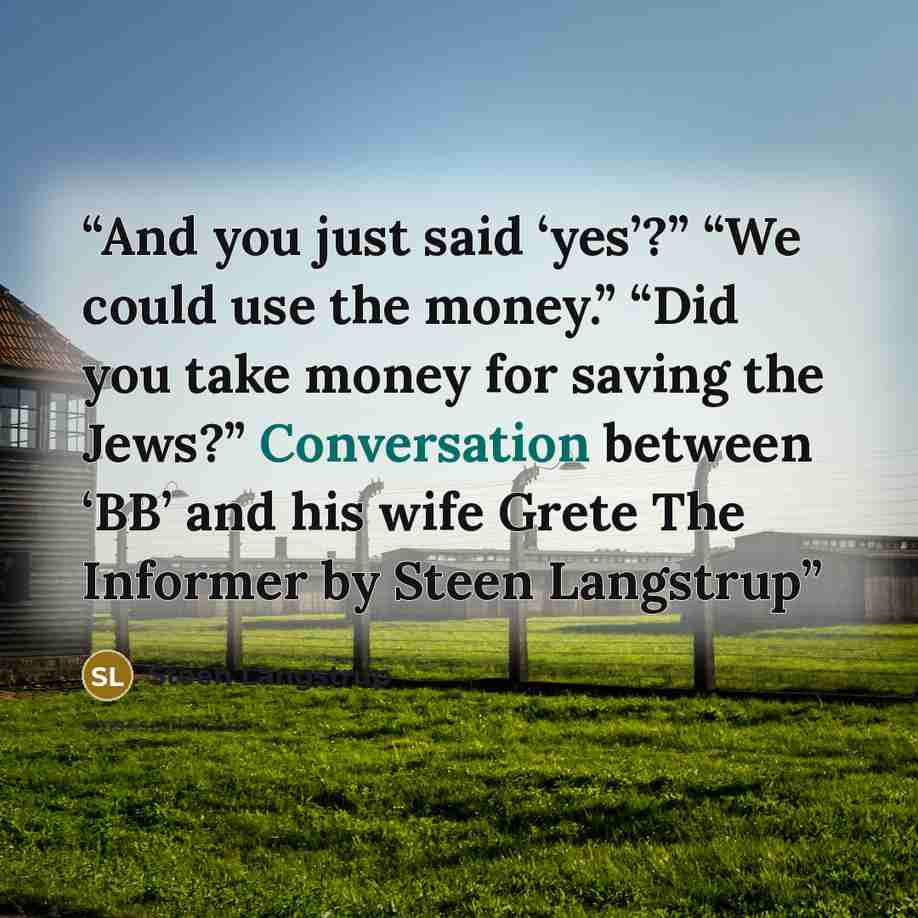 “And you just said ‘yes’?” “We could use the money.” “Did you take money for saving the Jews?” Conversation between ‘BB’ and his wife Grete The Informer by Steen Langstrup” quote by Steen Langstrup
