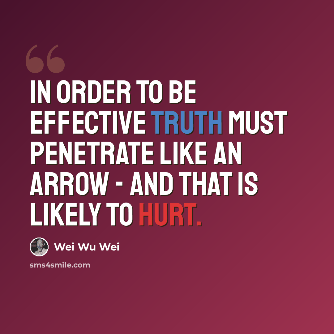 “In order to be effective truth must penetrate like an arrow - and that is likely to hurt.” quote by Wei Wu Wei