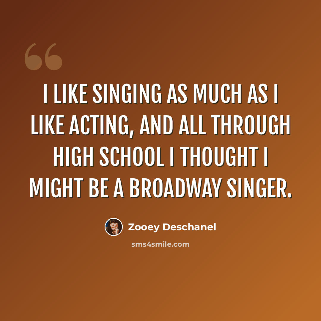 “I like singing as much as I like acting, and all through high school I thought I might be a Broadway singer.” quote by Zooey Deschanel