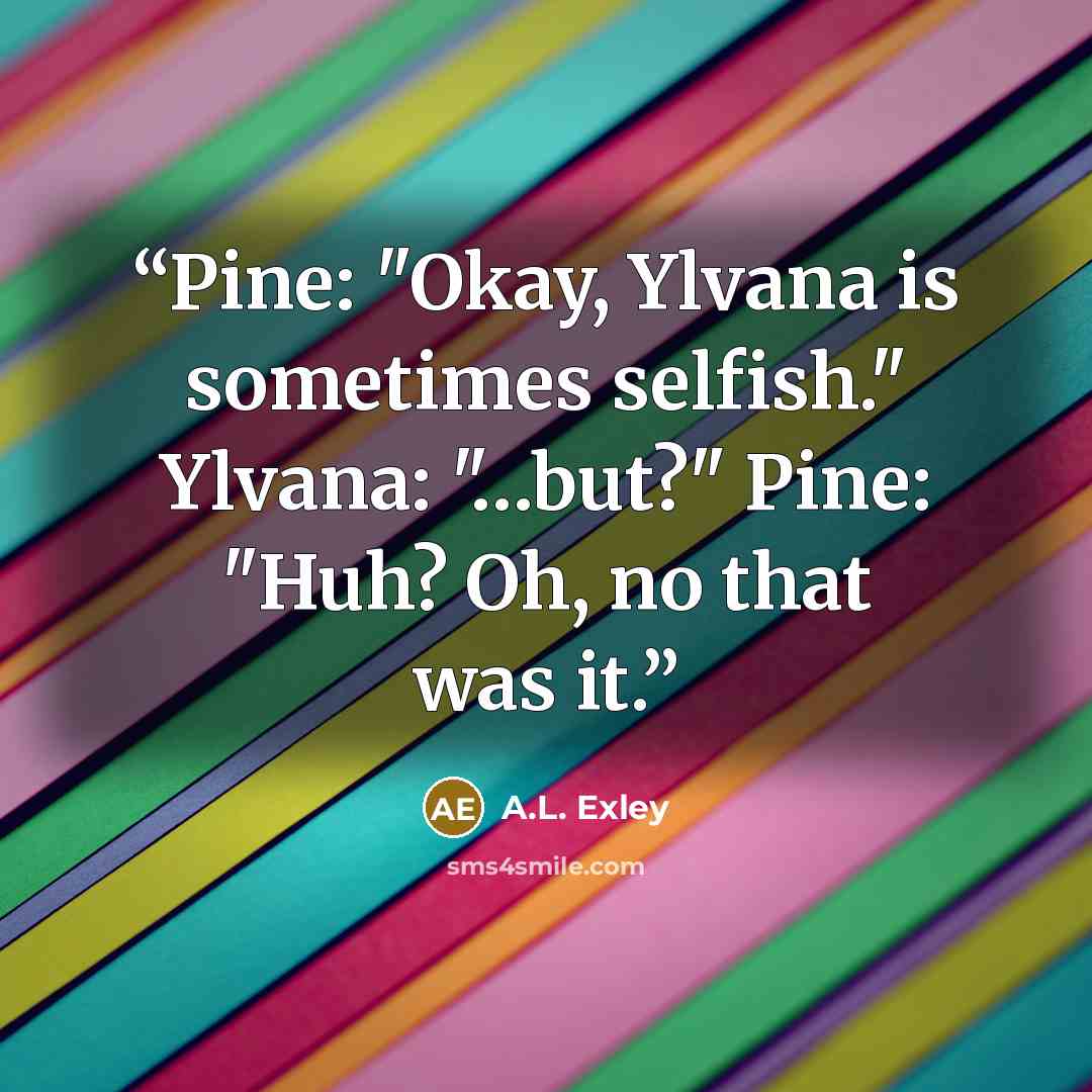 “Pine: "Okay, Ylvana is sometimes selfish." Ylvana: "…but?" Pine: "Huh? Oh, no that was it.” quote by A.L. Exley