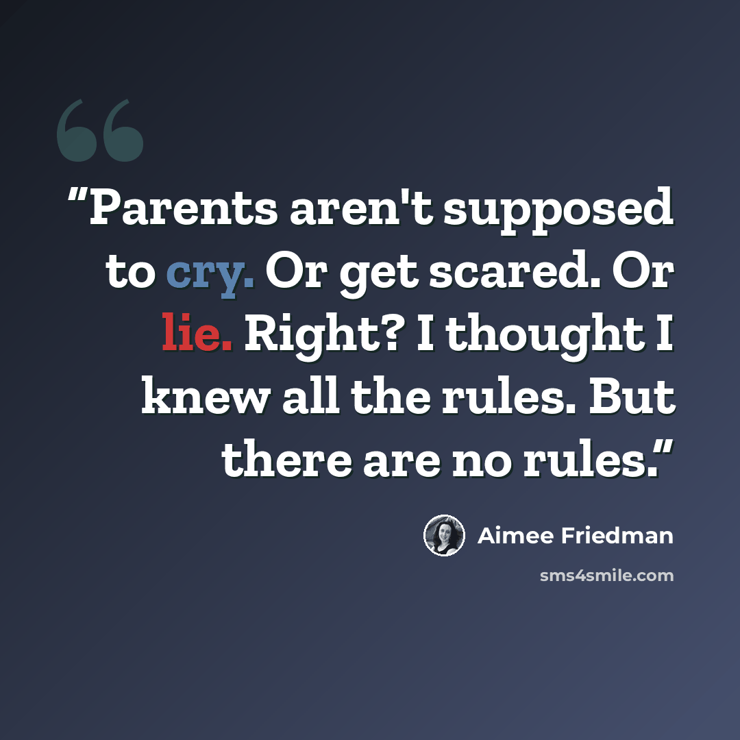 “Parents aren't supposed to cry. Or get scared. Or lie. Right? I thought I knew all the rules. But there are no rules.” quote by Aimee Friedman