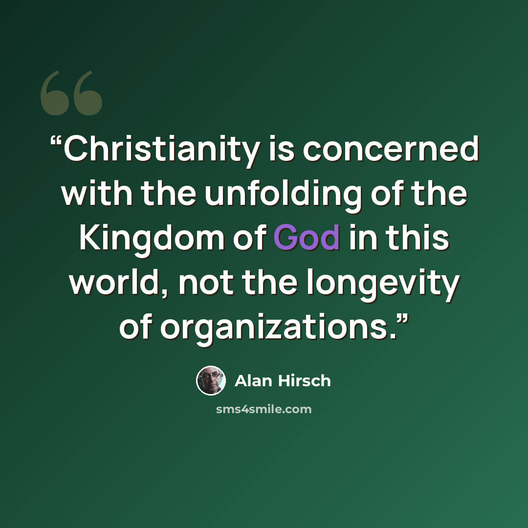 “Christianity is concerned with the unfolding of the Kingdom of God in this world, not the longevity of organizations.” quote by Alan Hirsch