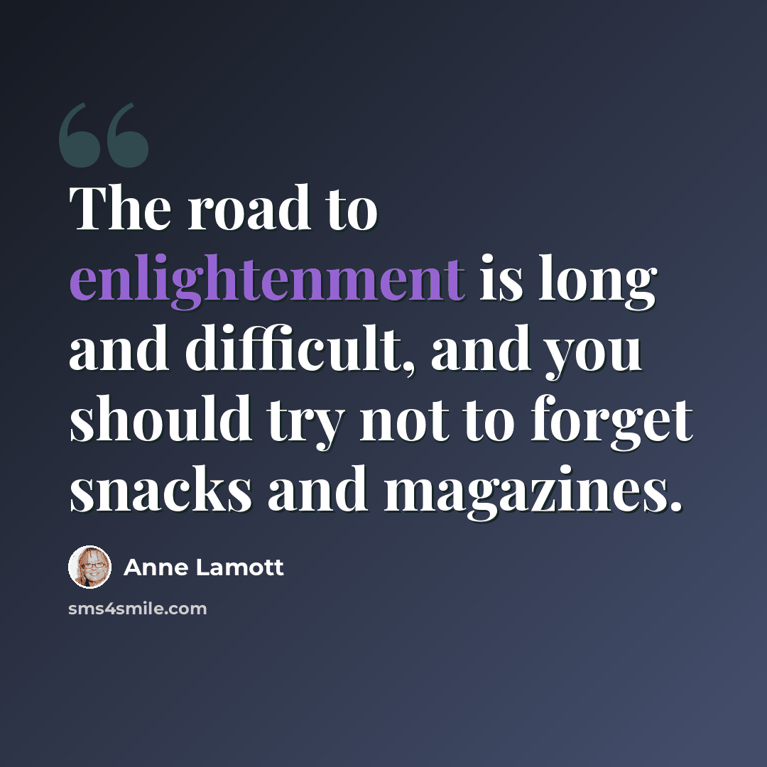 “The road to enlightenment is long and difficult, and you should try not to forget snacks and magazines.” quote by Anne Lamott