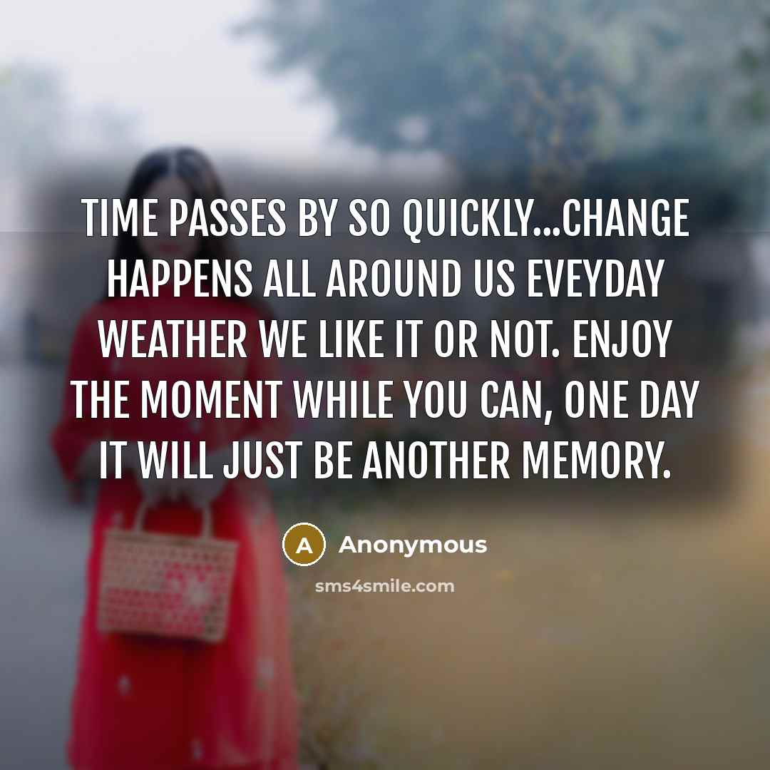 “Time passes by so quickly...change happens all around us eveyday weather we like it or not. Enjoy the moment while you can, one day it will just be another memory.” quote by Anonymous