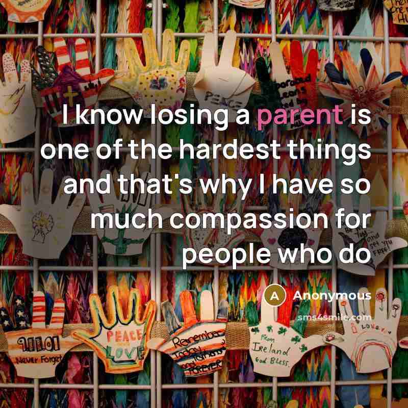 “I know losing a parent is one of the hardest things and that's why I have so much compassion for people who do” quote by Anonymous