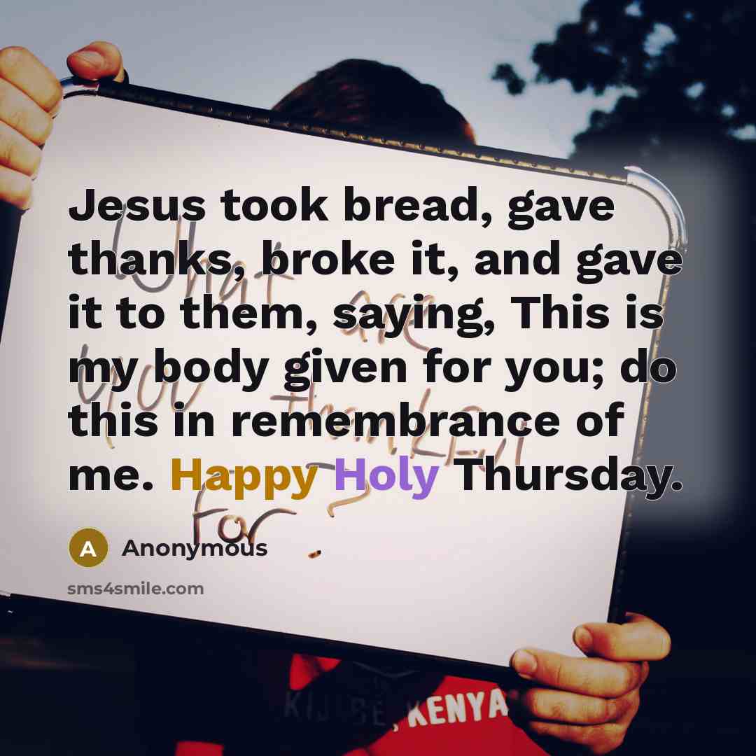 “Jesus took bread, gave thanks, broke it, and gave it to them, saying, This is my body given for you; do this in remembrance of me. Happy Holy Thursday.” quote by Anonymous