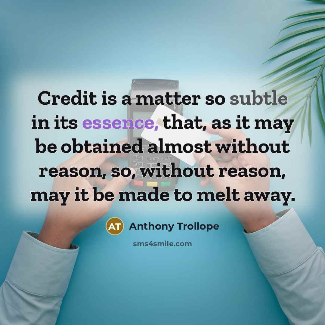 “Credit is a matter so subtle in its essence, that, as it may be obtained almost without reason, so, without reason, may it be made to melt away.” quote by Anthony Trollope