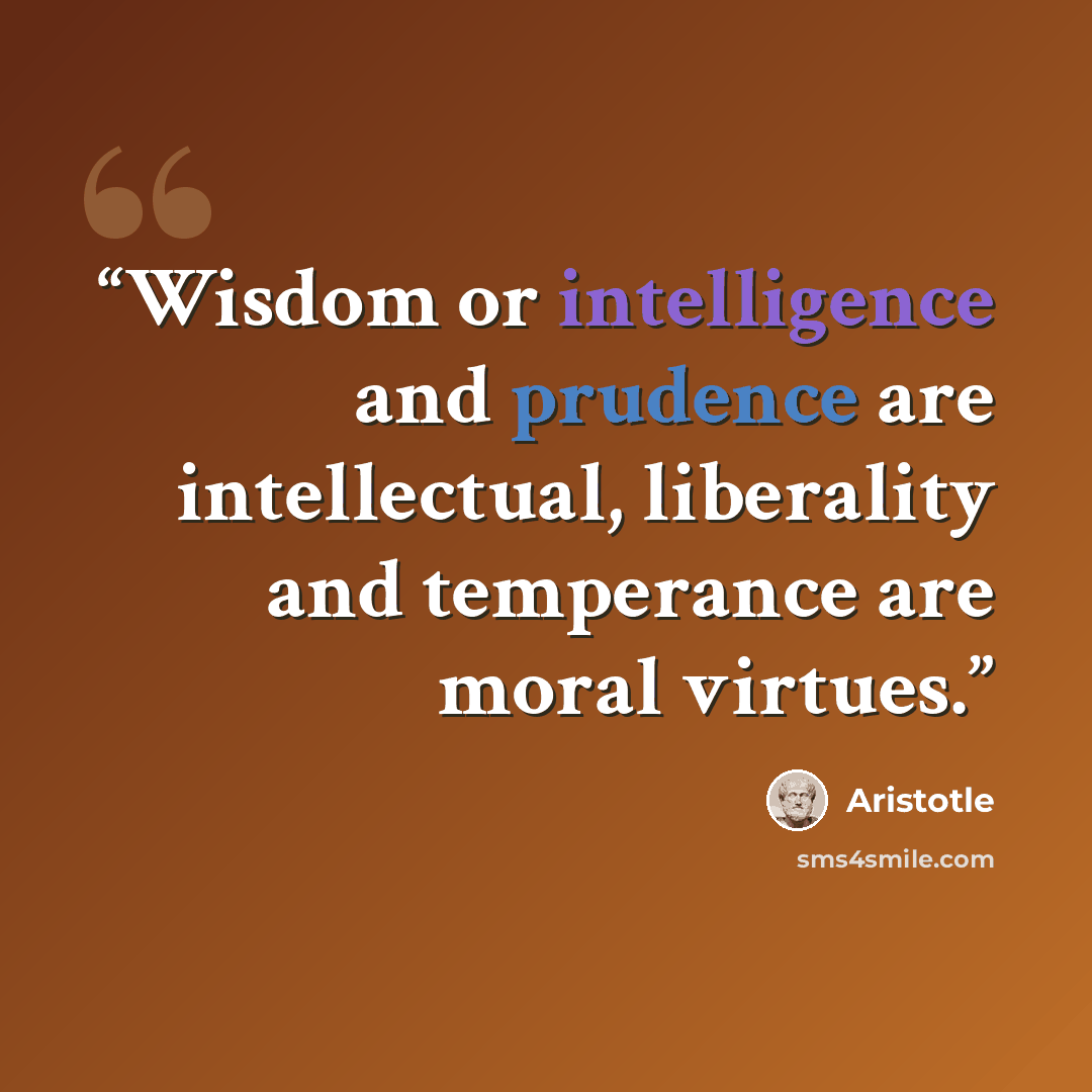 “Wisdom or intelligence and prudence are intellectual, liberality and temperance are moral virtues.” quote by Aristotle