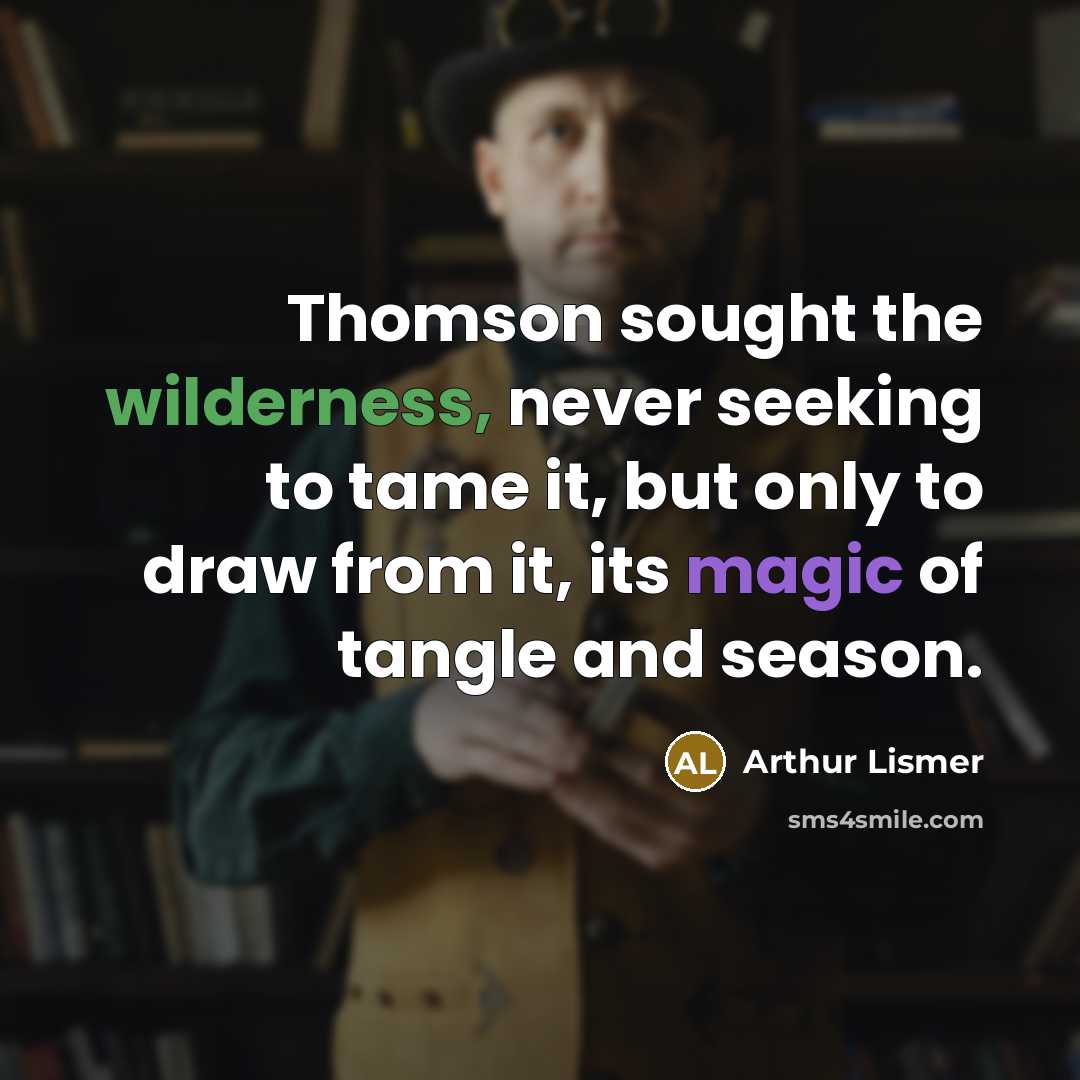 “Thomson sought the wilderness, never seeking to tame it, but only to draw from it, its magic of tangle and season.” quote by Arthur Lismer