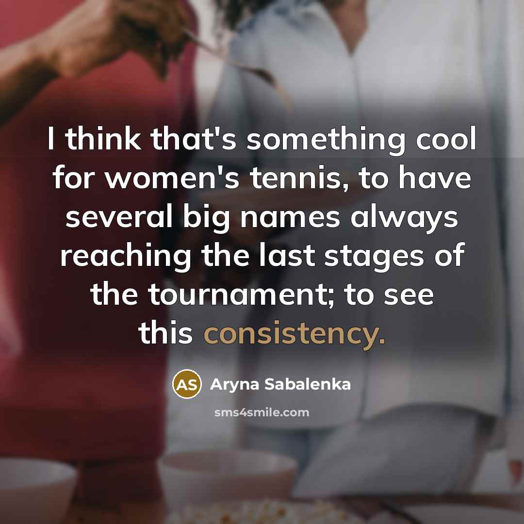 “I think that's something cool for women's tennis, to have several big names always reaching the last stages of the tournament; to see this consistency.” quote by Aryna Sabalenka