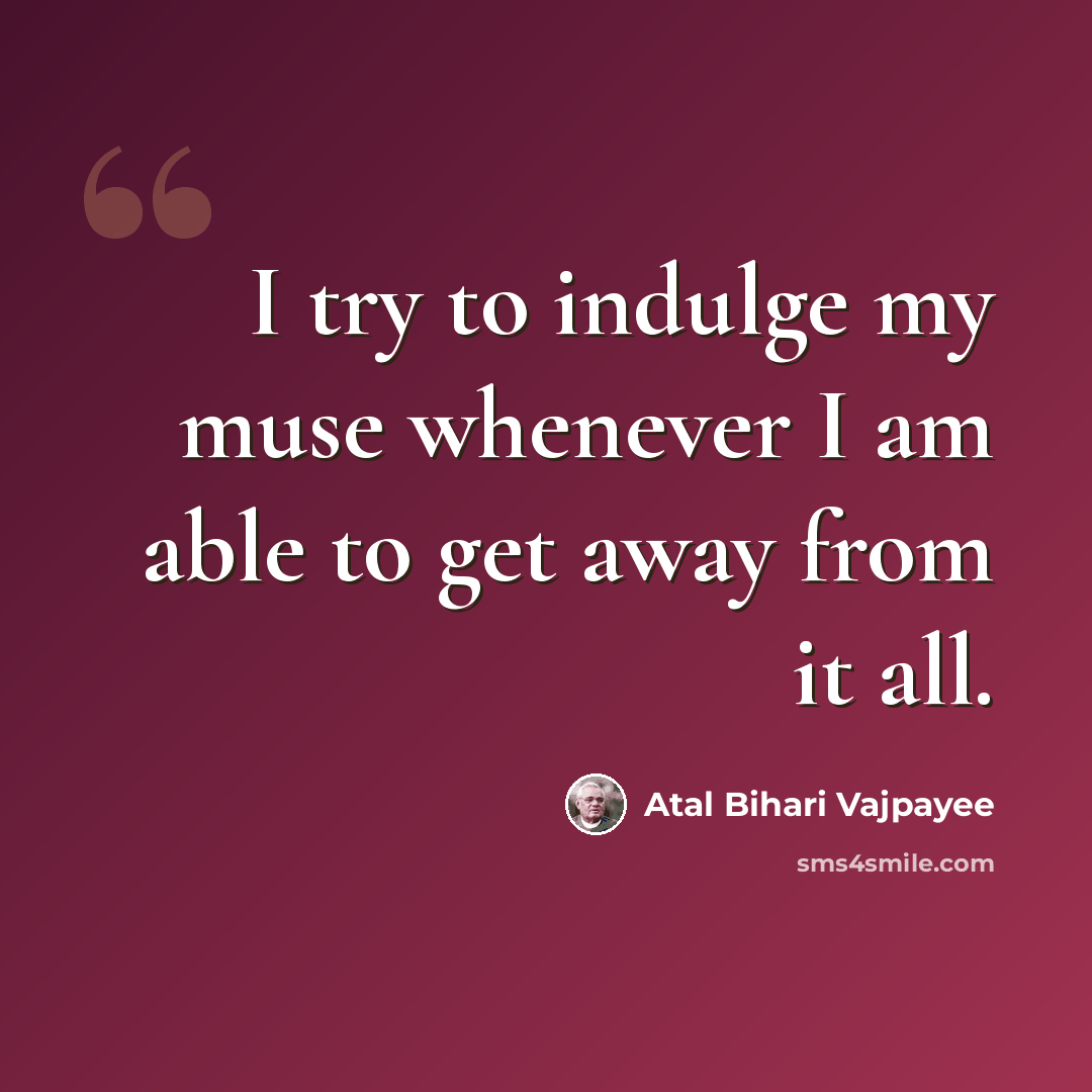 “I try to indulge my muse whenever I am able to get away from it all.” quote by Atal Bihari Vajpayee