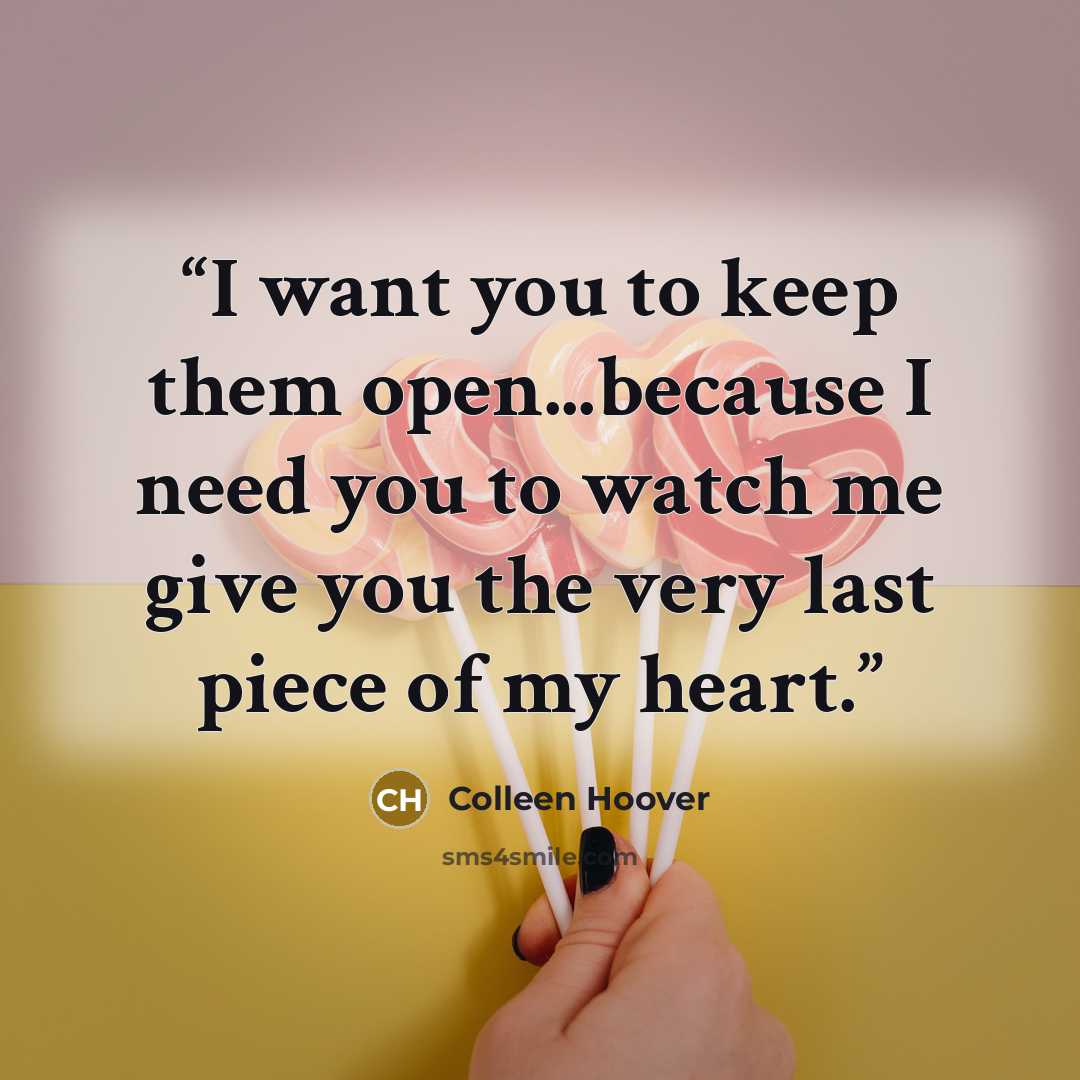 “I want you to keep them open...because I need you to watch me give you the very last piece of my heart.” quote by Colleen Hoover