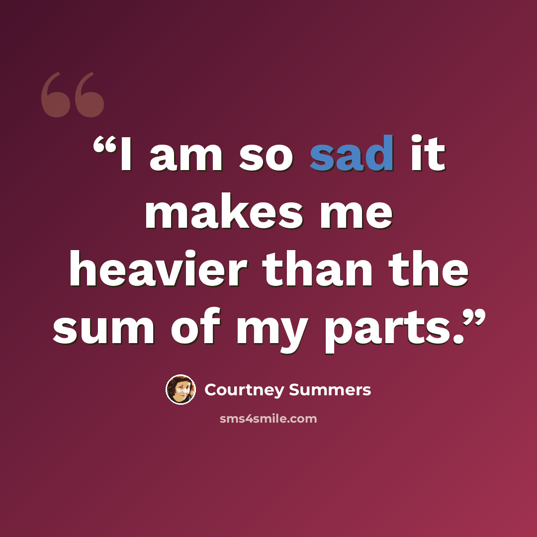 “I am so sad it makes me heavier than the sum of my parts.” quote by Courtney Summers