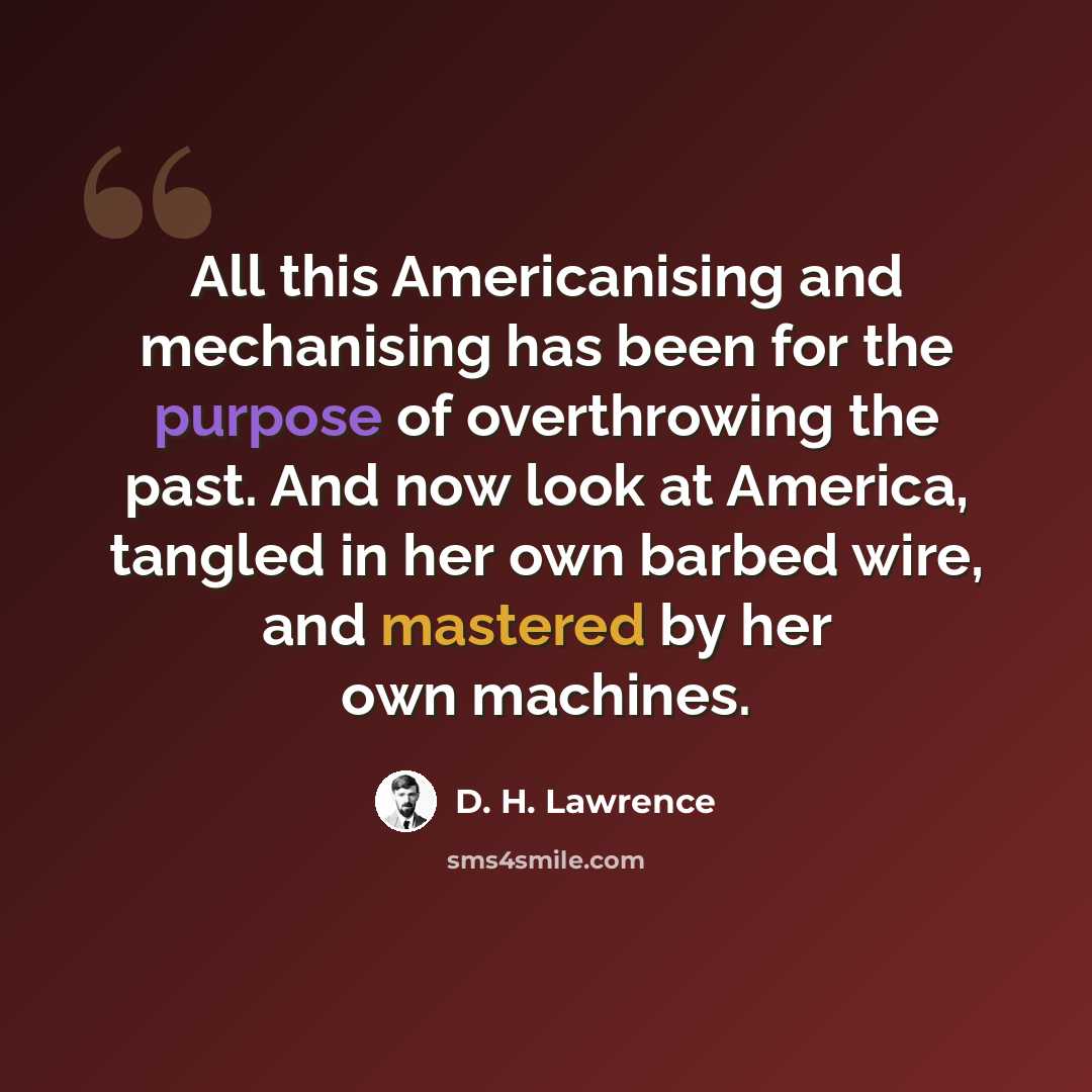 “All this Americanising and mechanising has been for the purpose of overthrowing the past. And now look at America, tangled in her own barbed wire, and mastered by her own machines.” quote by D. H. Lawrence