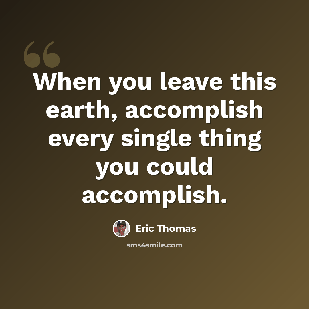 “When you leave this earth, accomplish every single thing you could accomplish.” quote by Eric Thomas