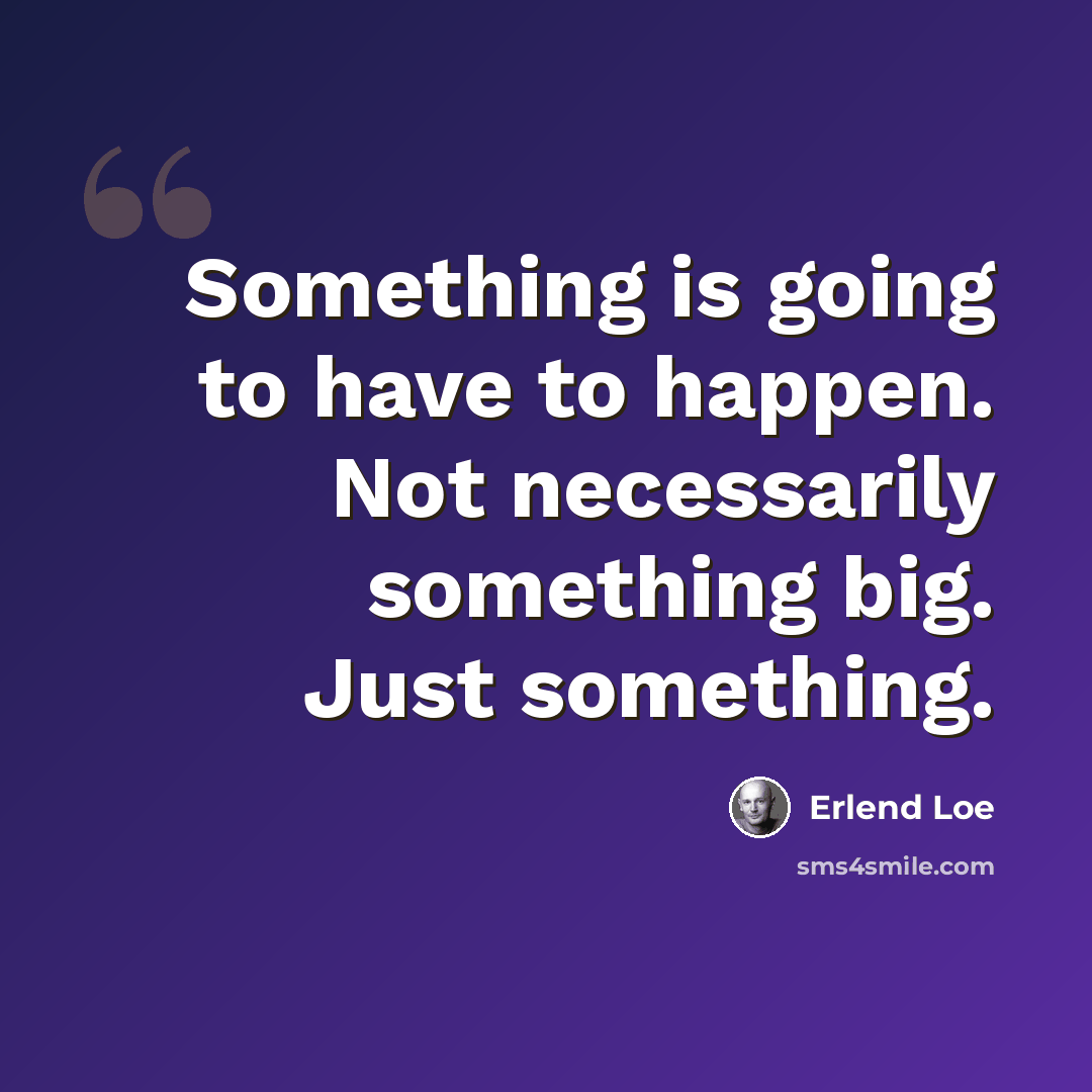 “Something is going to have to happen. Not necessarily something big. Just something.” quote by Erlend Loe