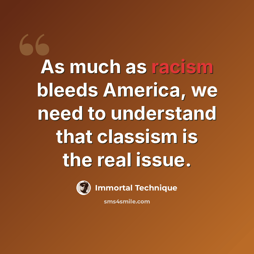 “As much as racism bleeds America, we need to understand that classism is the real issue.” quote by Immortal Technique