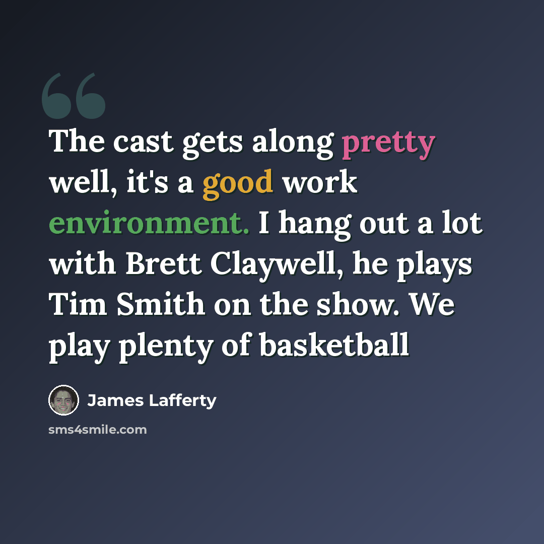 “The cast gets along pretty well, it's a good work environment. I hang out a lot with Brett Claywell, he plays Tim Smith on the show. We play plenty of basketball” quote by James Lafferty