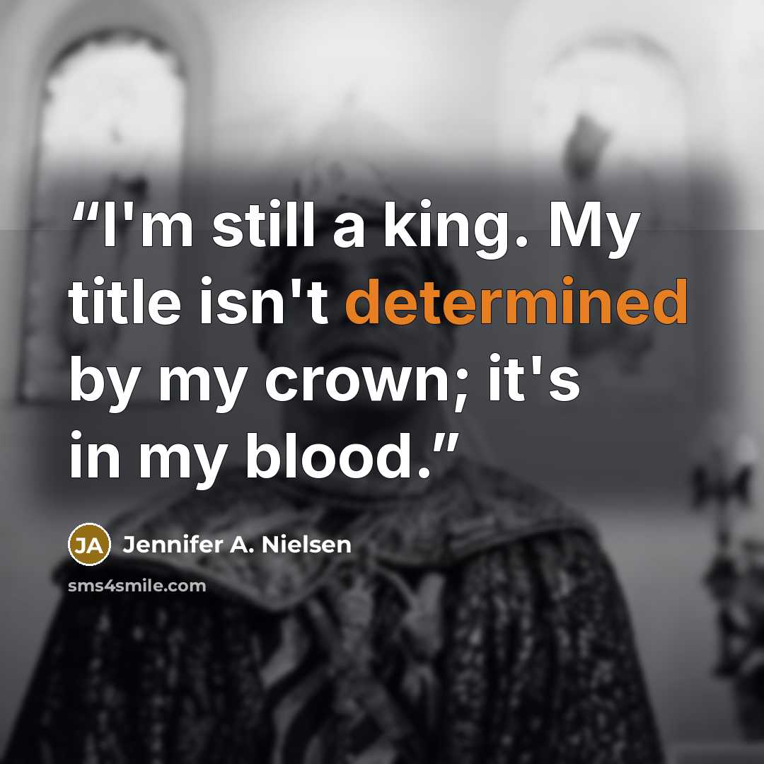 “I'm still a king. My title isn't determined by my crown; it's in my blood.” quote by Jennifer A. Nielsen