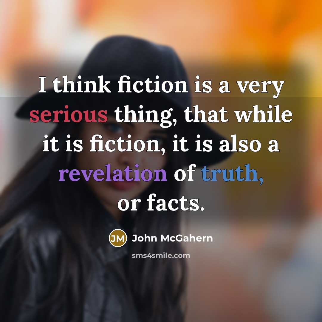 “I think fiction is a very serious thing, that while it is fiction, it is also a revelation of truth, or facts.” quote by John McGahern
