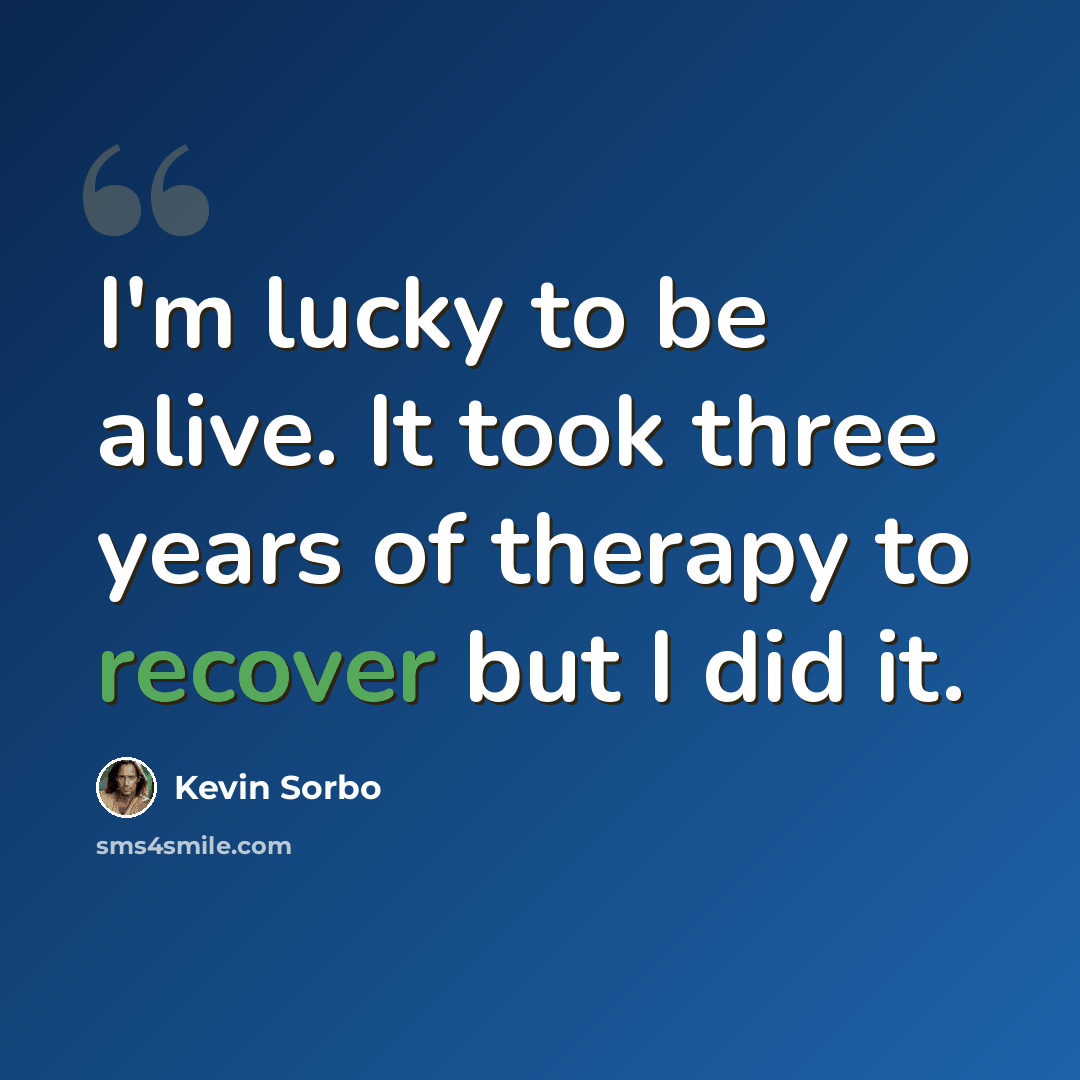 “I'm lucky to be alive. It took three years of therapy to recover but I did it.” quote by Kevin Sorbo