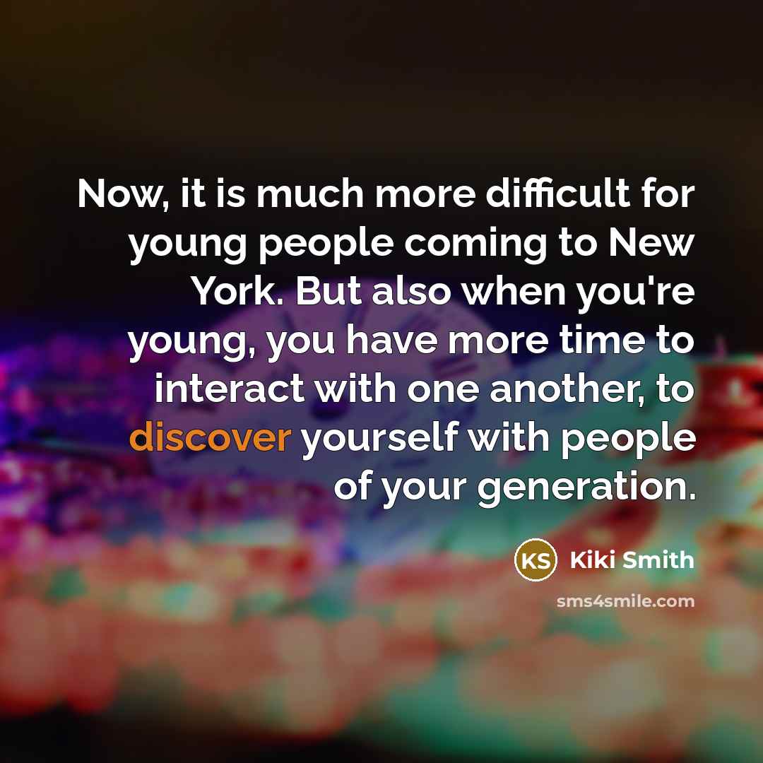 “Now, it is much more difficult for young people coming to New York. But also when you're young, you have more time to interact with one another, to discover yourself with people of your generation.” quote by Kiki Smith