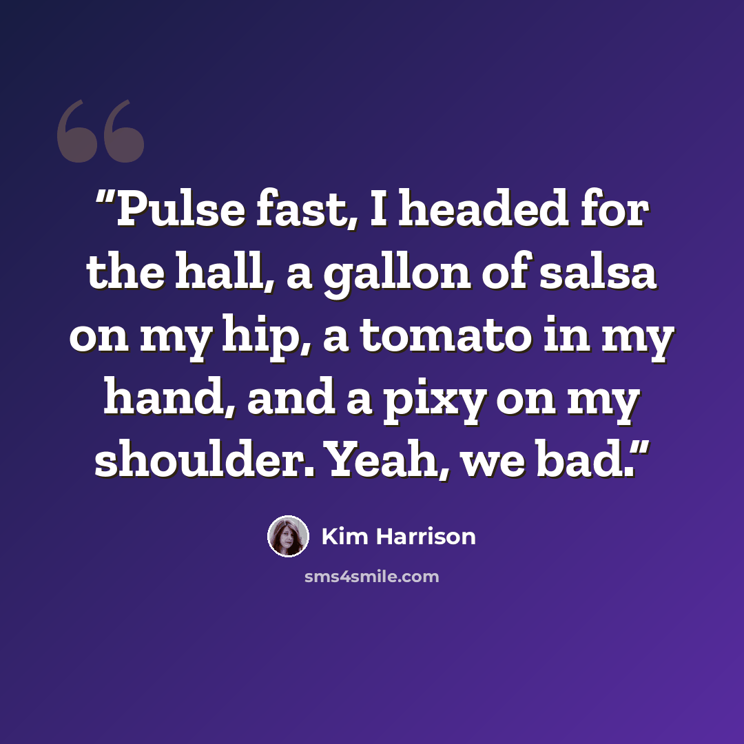 “Pulse fast, I headed for the hall, a gallon of salsa on my hip, a tomato in my hand, and a pixy on my shoulder. Yeah, we bad.” quote by Kim Harrison