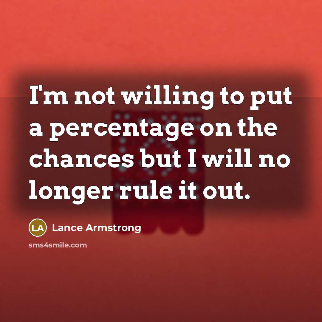 “I'm not willing to put a percentage on the chances but I will no longer rule it out.” quote by Lance Armstrong