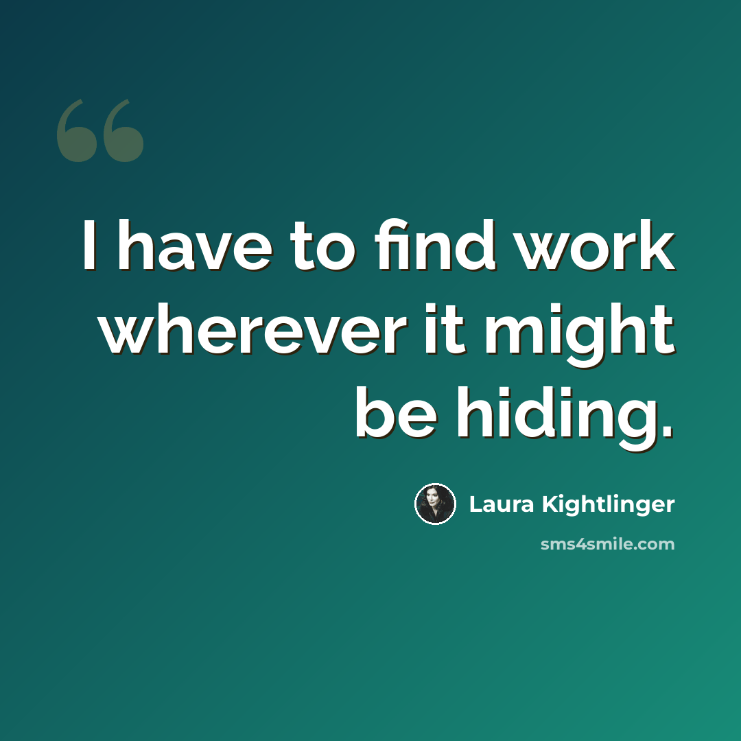 “I have to find work wherever it might be hiding.” quote by Laura Kightlinger