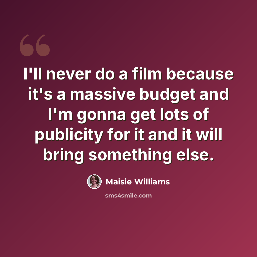“I'll never do a film because it's a massive budget and I'm gonna get lots of publicity for it and it will bring something else.” quote by Maisie Williams