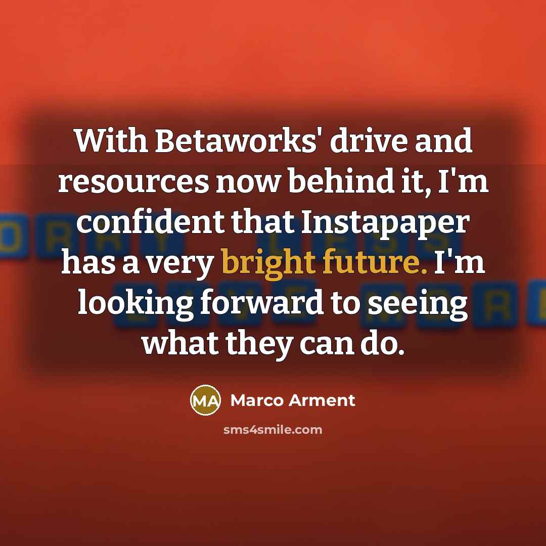 “With Betaworks' drive and resources now behind it, I'm confident that Instapaper has a very bright future. I'm looking forward to seeing what they can do.” quote by Marco Arment