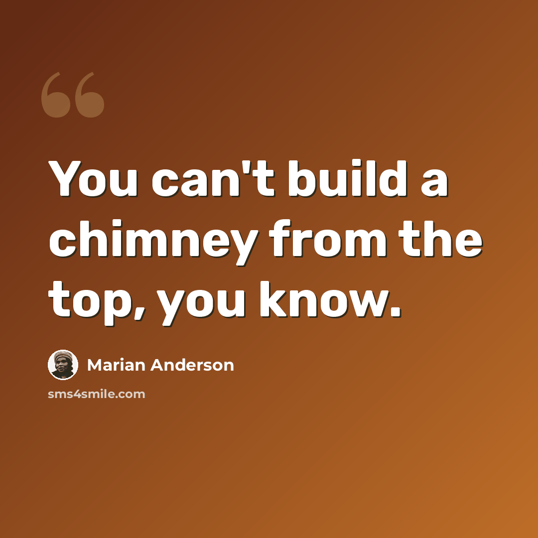 “You can't build a chimney from the top, you know.” quote by Marian Anderson