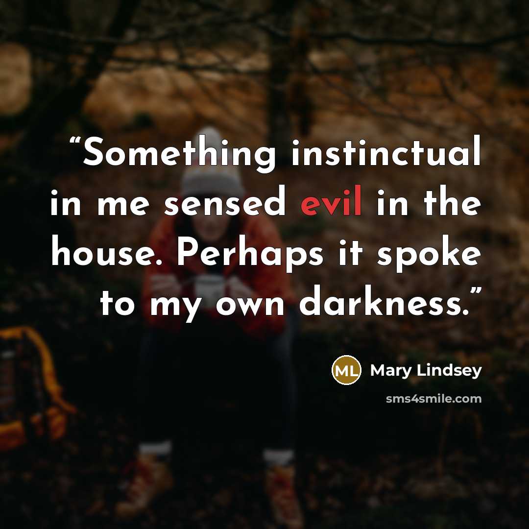 “Something instinctual in me sensed evil in the house. Perhaps it spoke to my own darkness.” quote by Mary Lindsey