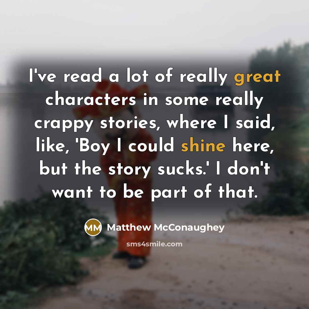 “I've read a lot of really great characters in some really crappy stories, where I said, like, 'Boy I could shine here, but the story sucks.' I don't want to be part of that.” quote by Matthew McConaughey