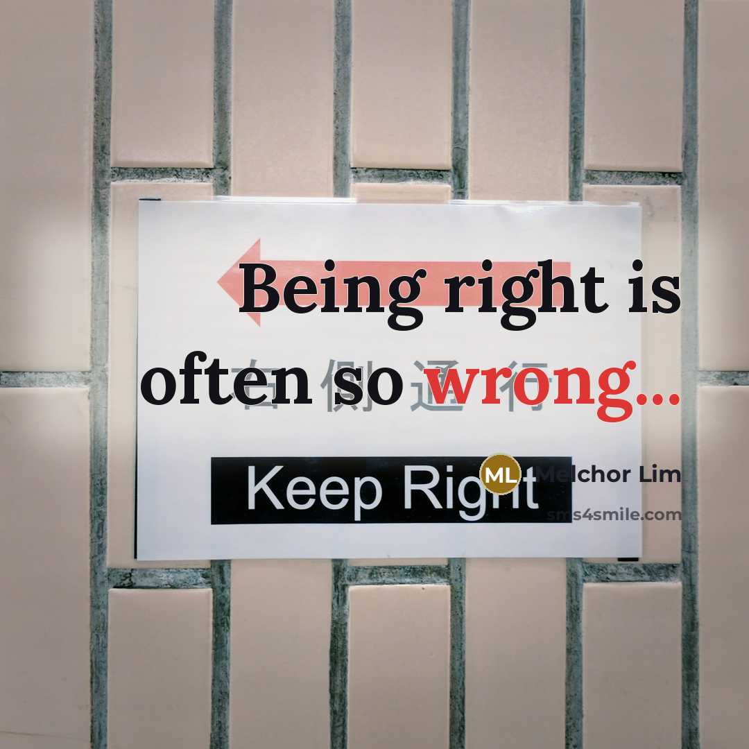 “Being right is often so wrong...” quote by Melchor Lim