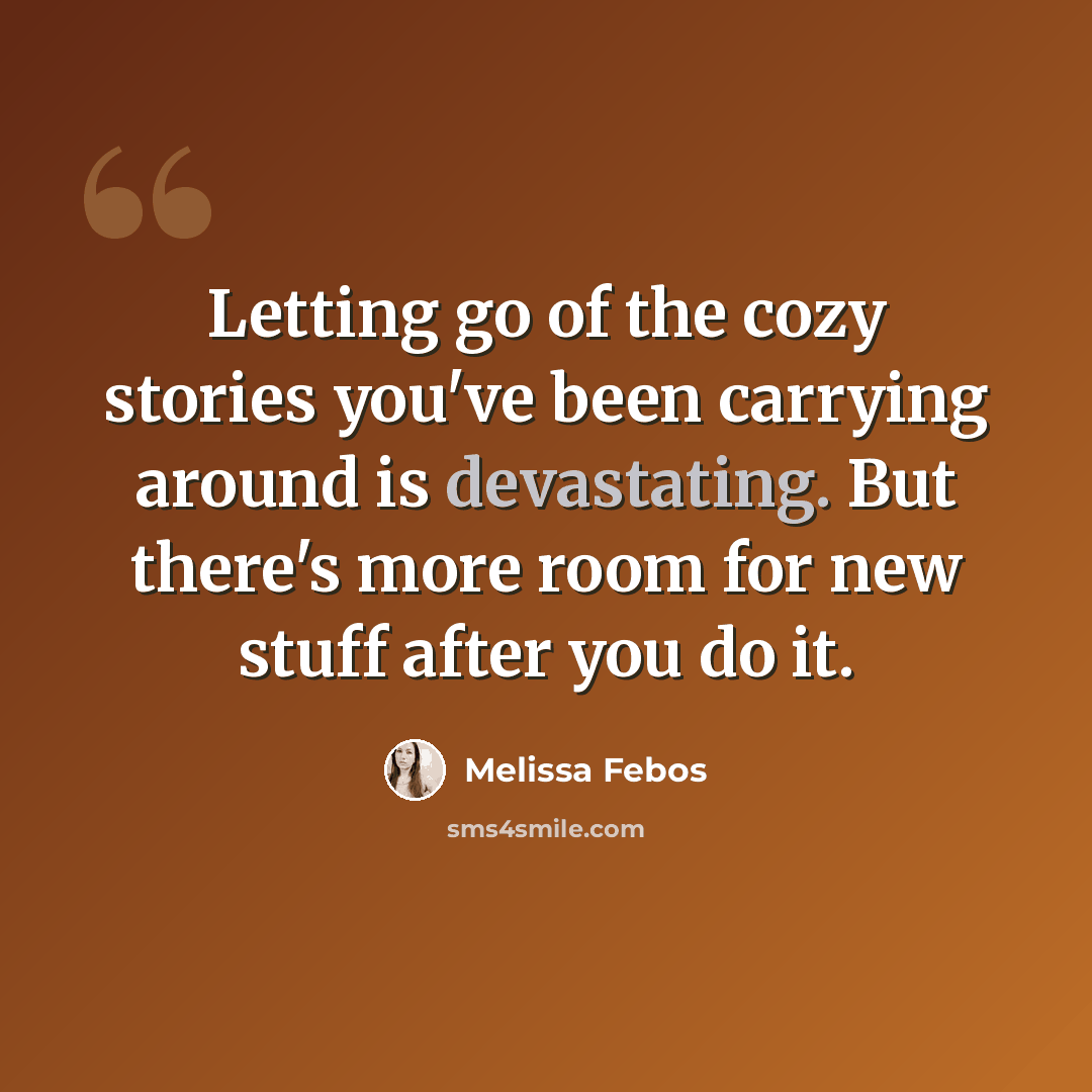 “Letting go of the cozy stories you've been carrying around is devastating. But there's more room for new stuff after you do it.” quote by Melissa Febos